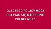 Dlaczego Polacy mogą obawiać się Macedonii Północnej?